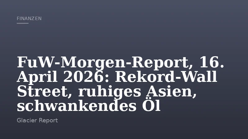FuW‑Morgen‑Report, 16. April 2026: Rekord‑Wall Street, ruhiges Asien, schwankendes Öl