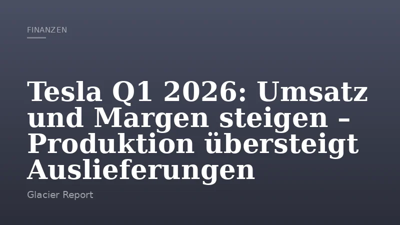 Tesla Q1 2026: Umsatz und Margen steigen – Produktion übersteigt Auslieferungen