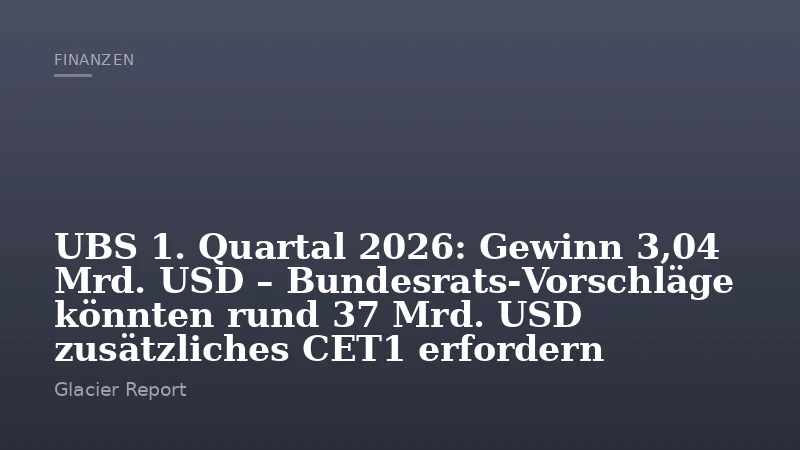 UBS 1. Quartal 2026: Gewinn 3,04 Mrd. USD – Bundesrats‑Vorschläge könnten rund 37 Mrd. USD zusätzliches CET1 erfordern