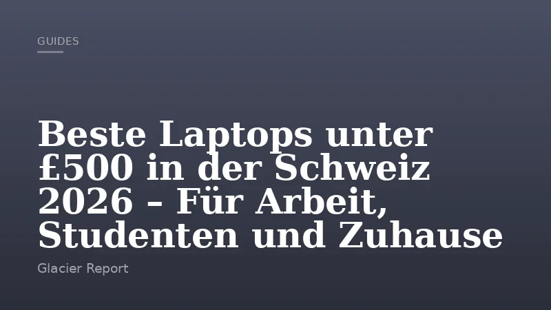 Beste Laptops unter £500 in der Schweiz 2026 – Für Arbeit, Studenten und Zuhause