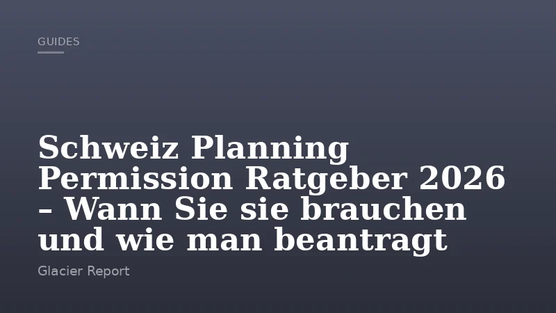 Schweiz Planning Permission Ratgeber 2026 – Wann Sie sie brauchen und wie man beantragt