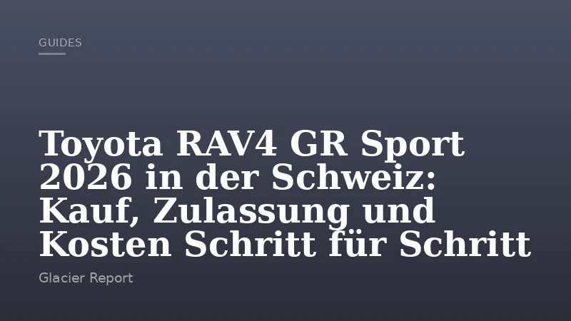 Toyota RAV4 GR Sport 2026 in der Schweiz: Kauf, Zulassung und Kosten Schritt für Schritt