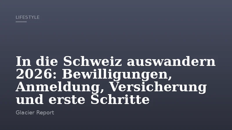 In die Schweiz auswandern 2026: Bewilligungen, Anmeldung, Versicherung und erste Schritte