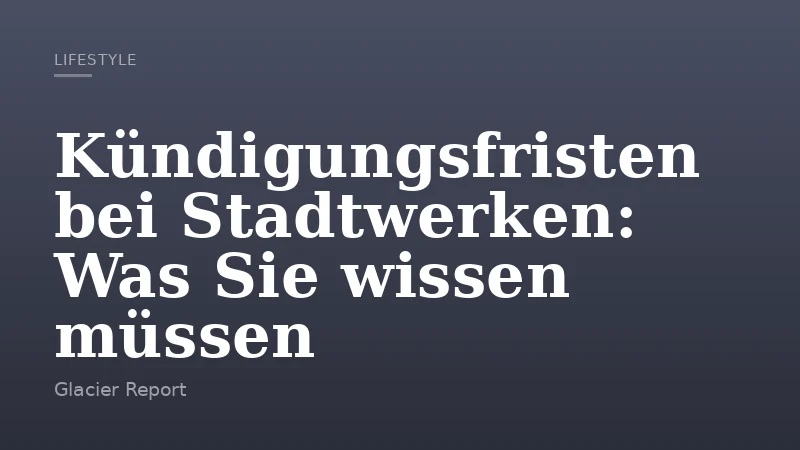 Kündigungsfristen bei Stadtwerken: Was Sie wissen müssen
