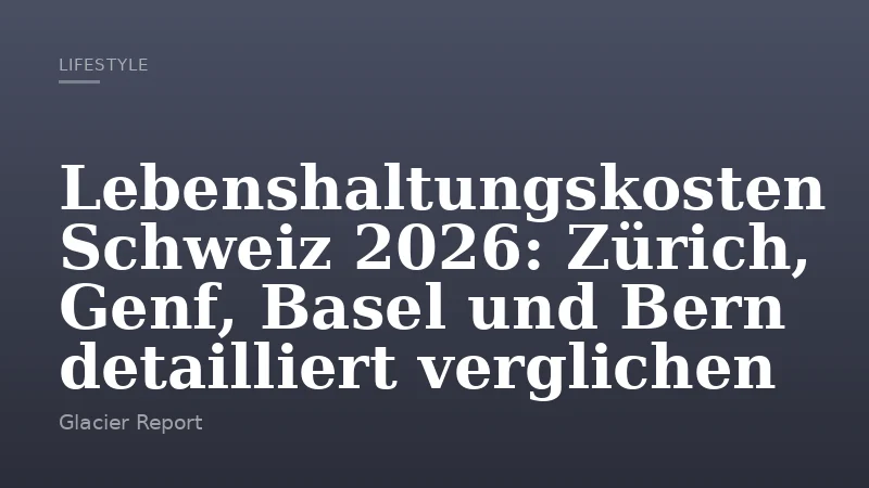 Lebenshaltungskosten Schweiz 2026: Zürich, Genf, Basel und Bern detailliert verglichen