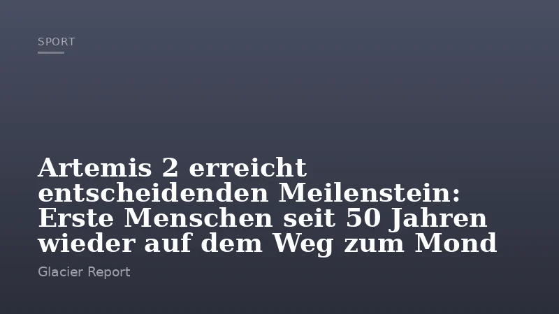 Artemis 2 erreicht entscheidenden Meilenstein: Erste Menschen seit 50 Jahren wieder auf dem Weg zum Mond