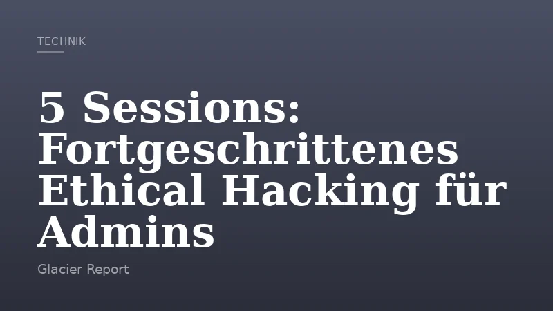 5 Sessions: Fortgeschrittenes Ethical Hacking für Admins