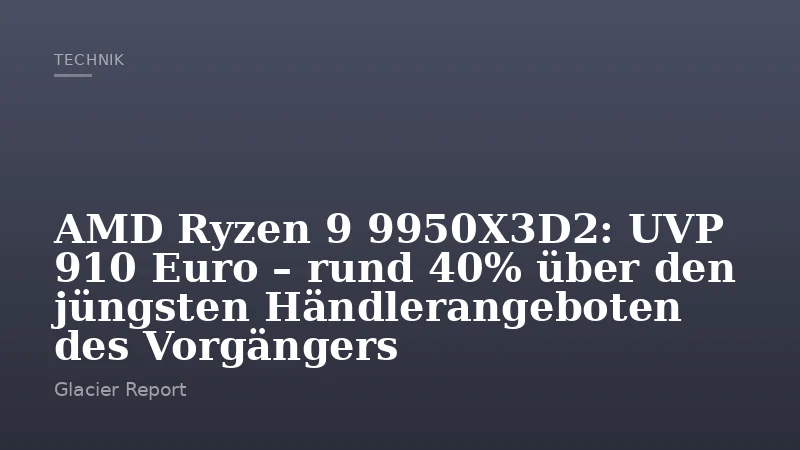 AMD Ryzen 9 9950X3D2: UVP 910 Euro – rund 40% über den jüngsten Händlerangeboten des Vorgängers