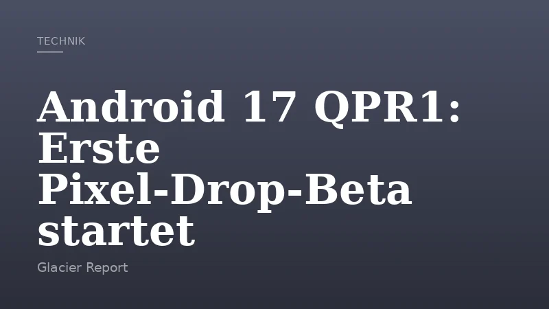 Android 17 QPR1: Erste Pixel‑Drop‑Beta startet