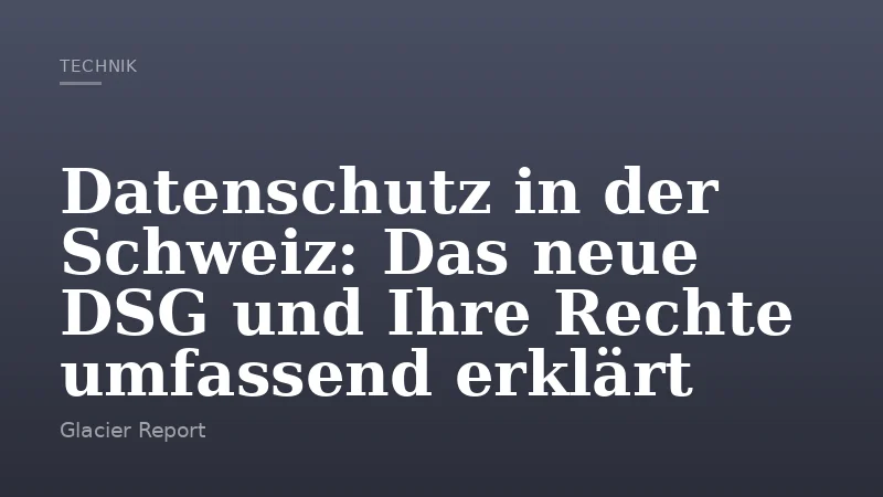Datenschutz in der Schweiz: Das neue DSG und Ihre Rechte umfassend erklärt