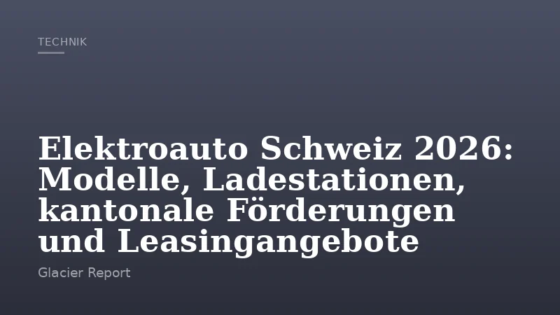 Elektroauto Schweiz 2026: Modelle, Ladestationen, kantonale Förderungen und Leasingangebote