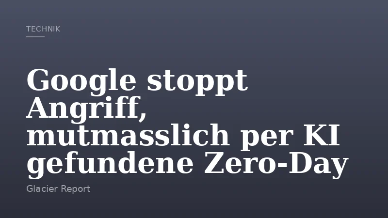 Google stoppt Angriff, mutmasslich per KI gefundene Zero‑Day
