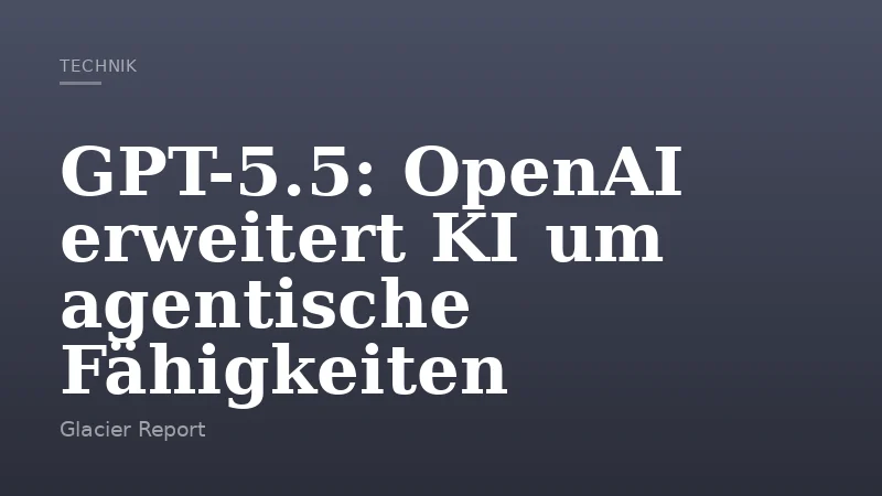 GPT-5.5: OpenAI erweitert KI um agentische Fähigkeiten