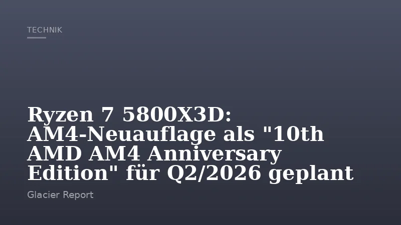 Ryzen 7 5800X3D: AM4‑Neuauflage als "10th AMD AM4 Anniversary Edition" für Q2/2026 geplant
