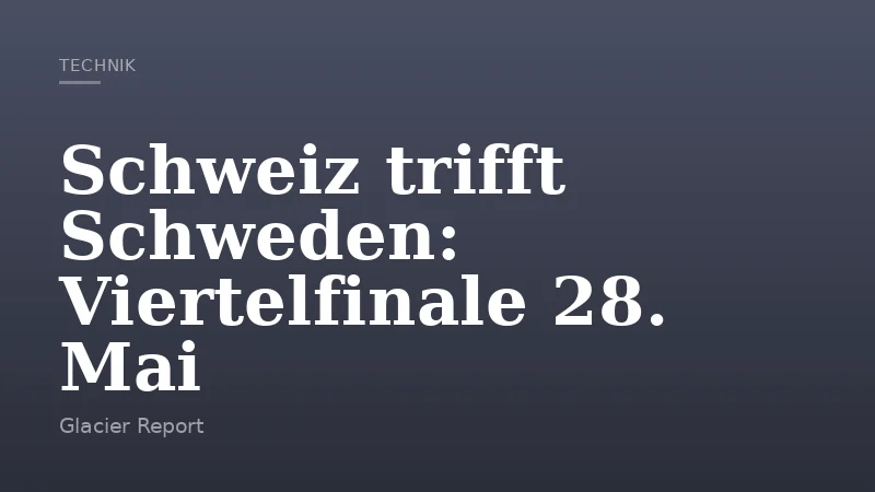 Schweiz trifft Schweden: Viertelfinale 28. Mai