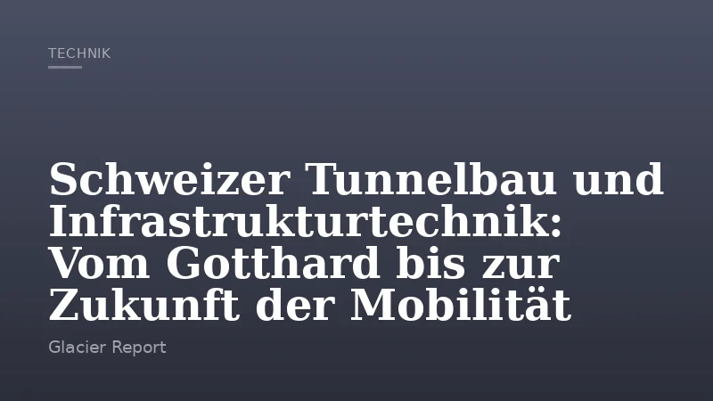 Schweizer Tunnelbau und Infrastrukturtechnik: Vom Gotthard bis zur Zukunft der Mobilität