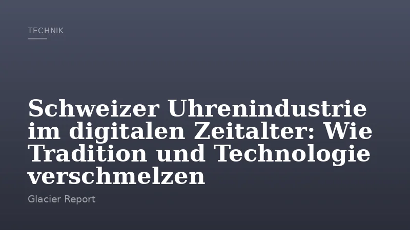 Schweizer Uhrenindustrie im digitalen Zeitalter: Wie Tradition und Technologie verschmelzen