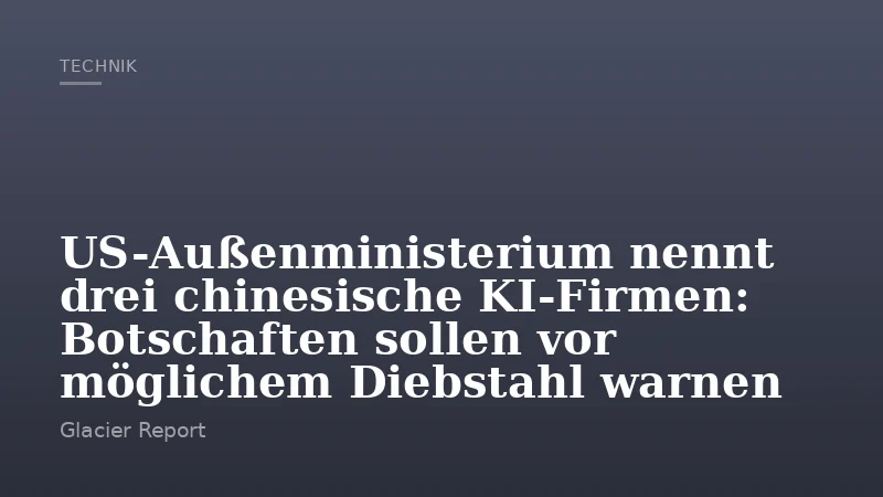 US-Außenministerium nennt drei chinesische KI-Firmen: Botschaften sollen vor möglichem Diebstahl warnen