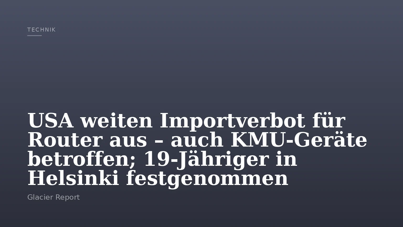 USA weiten Importverbot für Router aus – auch KMU-Geräte betroffen; 19-Jähriger in Helsinki festgenommen