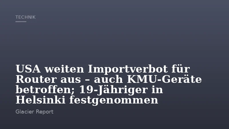 USA weiten Importverbot für Router aus – auch KMU-Geräte betroffen; 19-Jähriger in Helsinki festgenommen