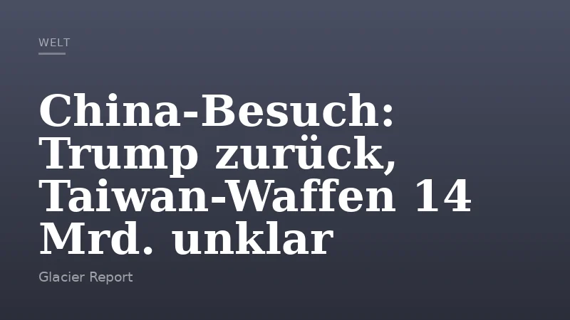 China-Besuch: Trump zurück, Taiwan-Waffen 14 Mrd. unklar
