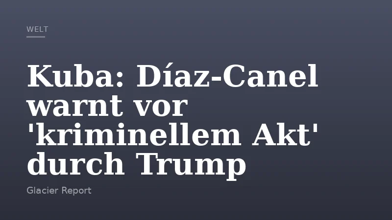Kuba: Díaz-Canel warnt vor 'kriminellem Akt' durch Trump