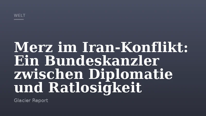 Merz im Iran-Konflikt: Ein Bundeskanzler zwischen Diplomatie und Ratlosigkeit