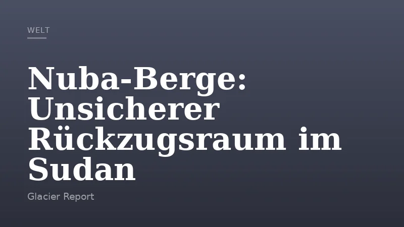 Nuba‑Berge: Unsicherer Rückzugsraum im Sudan
