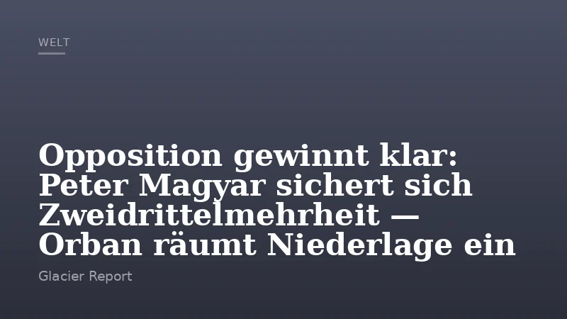 Opposition gewinnt klar: Peter Magyar sichert sich Zweidrittelmehrheit — Orban räumt Niederlage ein
