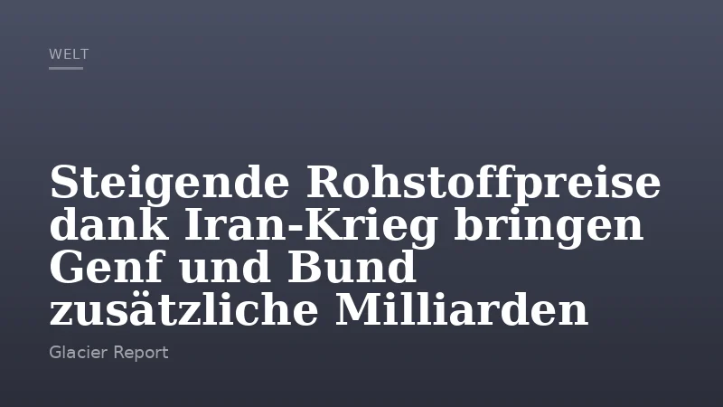 Steigende Rohstoffpreise dank Iran-Krieg bringen Genf und Bund zusätzliche Milliarden
