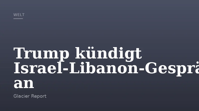 Trump kündigt Israel‑Libanon‑Gespräche an
