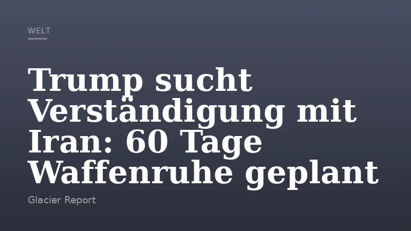 Trump sucht Verständigung mit Iran: 60 Tage Waffenruhe geplant
