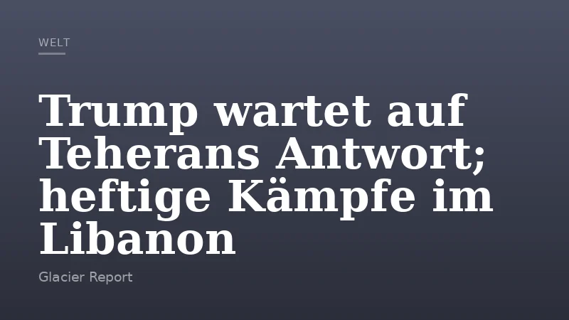 Trump wartet auf Teherans Antwort; heftige Kämpfe im Libanon