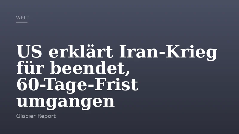 US erklärt Iran-Krieg für beendet, 60-Tage-Frist umgangen