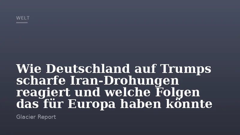 Wie Deutschland auf Trumps scharfe Iran-Drohungen reagiert und welche Folgen das für Europa haben könnte